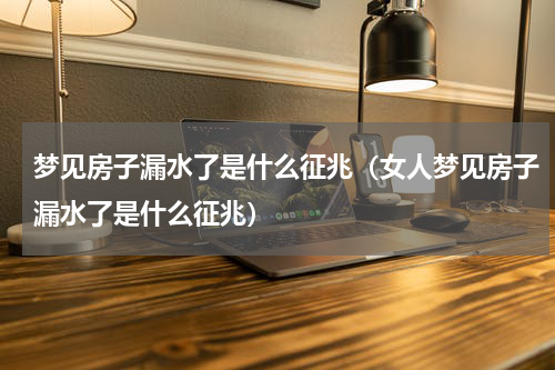 梦见房子漏水了是什么征兆（女人梦见房子漏水了是什么征兆）