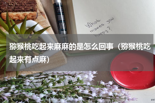 猕猴桃吃起来麻麻的是怎么回事（猕猴桃吃起来有点麻）