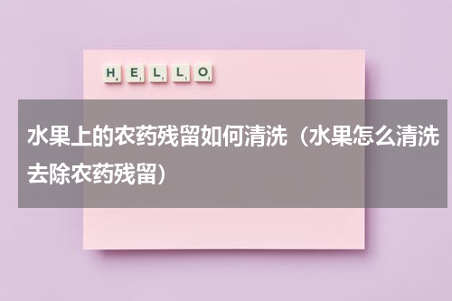 水果上的农药残留如何清洗（水果怎么清洗去除农药残留）