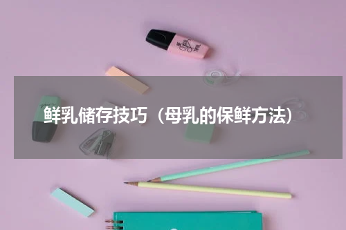鲜乳储存技巧（母乳的保鲜方法）