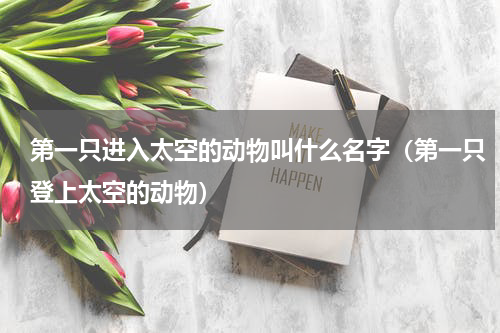 第一只进入太空的动物叫什么名字（第一只登上太空的动物）