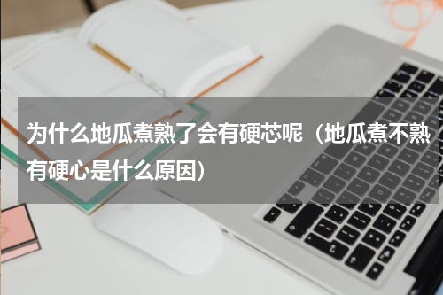 为什么地瓜煮熟了会有硬芯呢（地瓜煮不熟有硬心是什么原因）