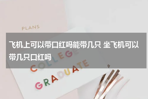 飞机上可以带口红吗能带几只 坐飞机可以带几只口红吗