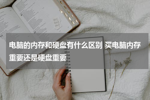 电脑的内存和硬盘有什么区别 买电脑内存重要还是硬盘重要