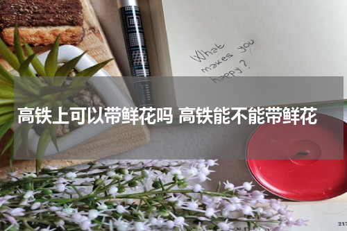 高铁上可以带鲜花吗 高铁能不能带鲜花