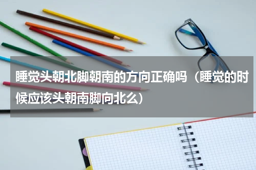 睡觉头朝北脚朝南的方向正确吗（睡觉的时候应该头朝南脚向北么）