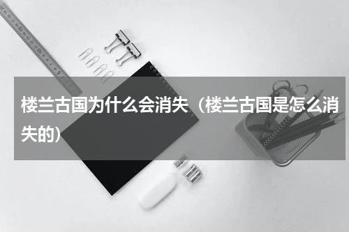 楼兰古国为什么会消失（楼兰古国是怎么消失的）