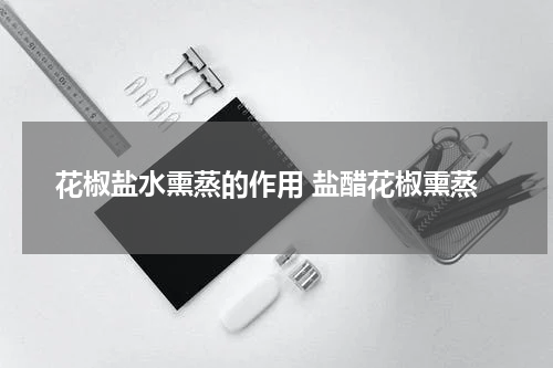 花椒盐水熏蒸的作用 盐醋花椒熏蒸