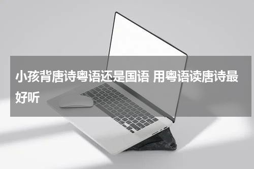 小孩背唐诗粤语还是国语 用粤语读唐诗最好听