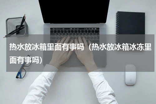 热水放冰箱里面有事吗（热水放冰箱冰冻里面有事吗）