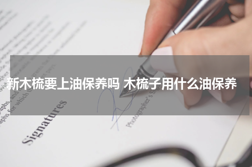 新木梳要上油保养吗 木梳子用什么油保养