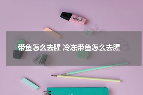 带鱼怎么去腥 冷冻带鱼怎么去腥