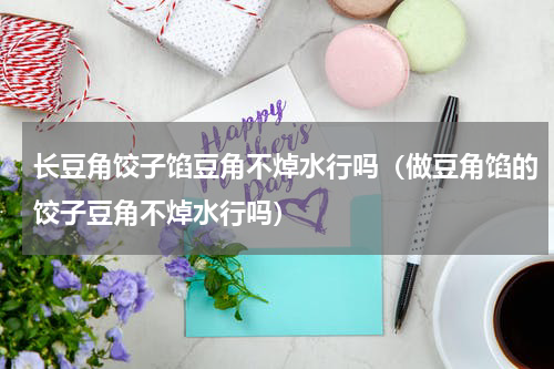长豆角饺子馅豆角不焯水行吗（做豆角馅的饺子豆角不焯水行吗）