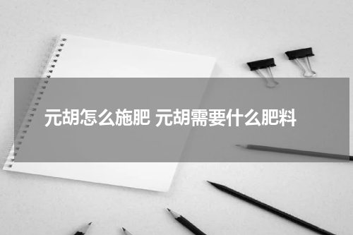元胡怎么施肥 元胡需要什么肥料