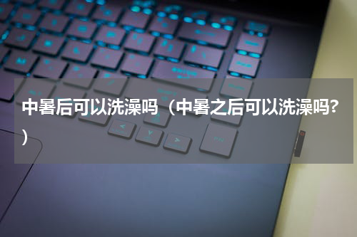 中暑后可以洗澡吗（中暑之后可以洗澡吗?）