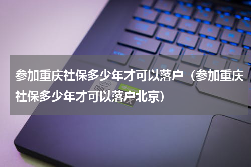 参加重庆社保多少年才可以落户（参加重庆社保多少年才可以落户北京）