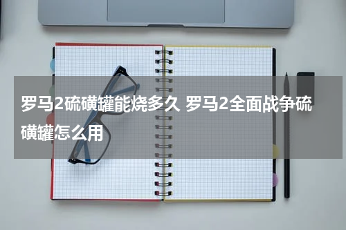 罗马2硫磺罐能烧多久 罗马2全面战争硫磺罐怎么用