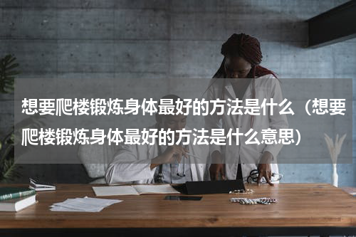 想要爬楼锻炼身体最好的方法是什么（想要爬楼锻炼身体最好的方法是什么意思）