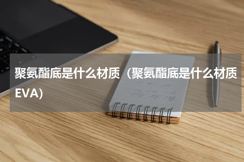 聚氨酯底是什么材质（聚氨酯底是什么材质EVA）