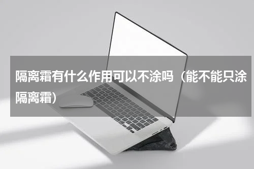 隔离霜有什么作用可以不涂吗（能不能只涂隔离霜）