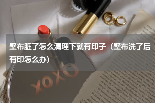 壁布脏了怎么清理下就有印子（壁布洗了后有印怎么办）