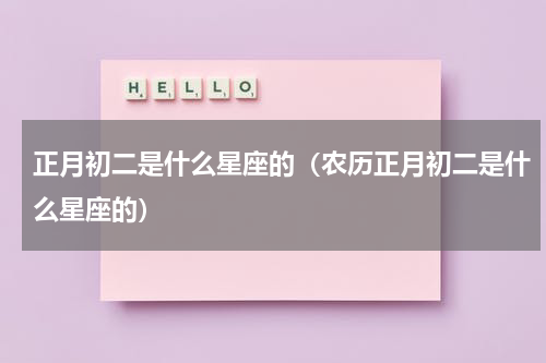 正月初二是什么星座的（农历正月初二是什么星座的）