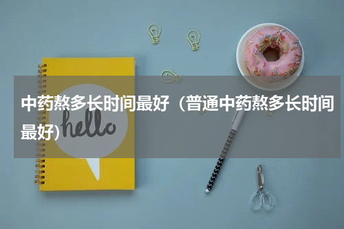 中药熬多长时间最好（普通中药熬多长时间最好）