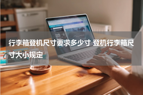 行李箱登机尺寸要求多少寸 登机行李箱尺寸大小规定