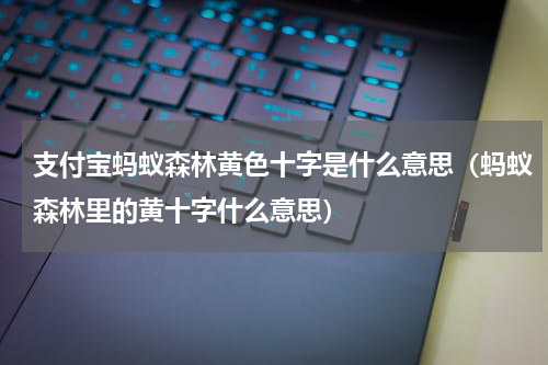 支付宝蚂蚁森林黄色十字是什么意思（蚂蚁森林里的黄十字什么意思）