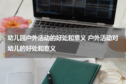 幼儿园户外活动的好处和意义 户外活动对幼儿的好处和意义