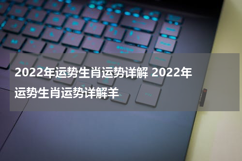 2022年运势生肖运势详解 2022年运势生肖运势详解羊
