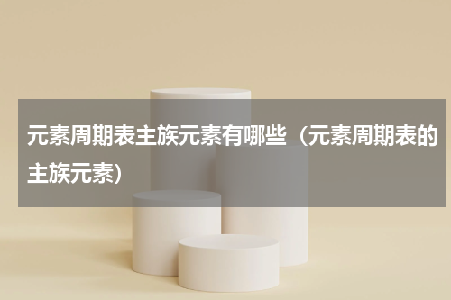 元素周期表主族元素有哪些（元素周期表的主族元素）