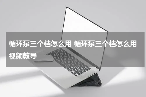 循环泵三个档怎么用 循环泵三个档怎么用视频教导