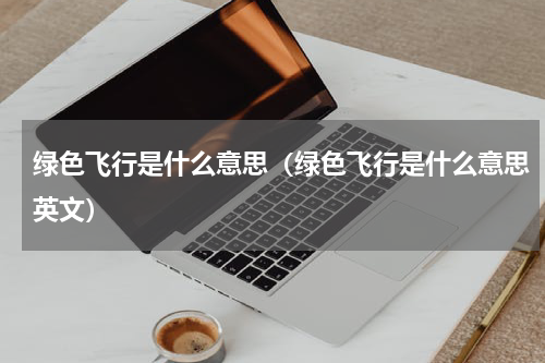 绿色飞行是什么意思（绿色飞行是什么意思英文）