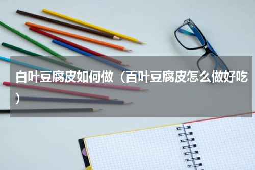 白叶豆腐皮如何做（百叶豆腐皮怎么做好吃）