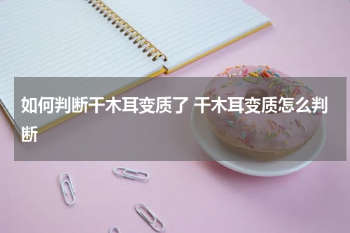 如何判断干木耳变质了 干木耳变质怎么判断