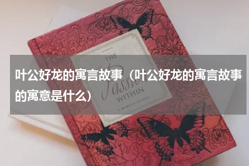 叶公好龙的寓言故事（叶公好龙的寓言故事的寓意是什么）