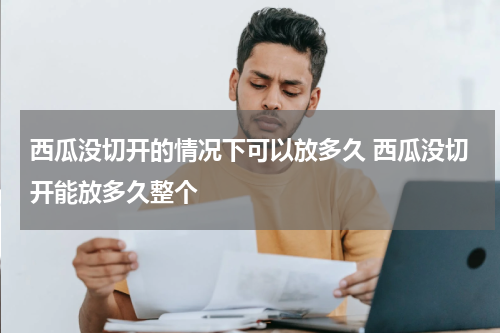 西瓜没切开的情况下可以放多久 西瓜没切开能放多久整个