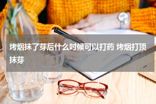 烤烟抹了芽后什么吋候可以打药 烤烟打顶抹芽