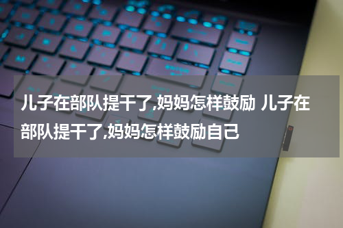 儿子在部队提干了,妈妈怎样鼓励 儿子在部队提干了,妈妈怎样鼓励自己