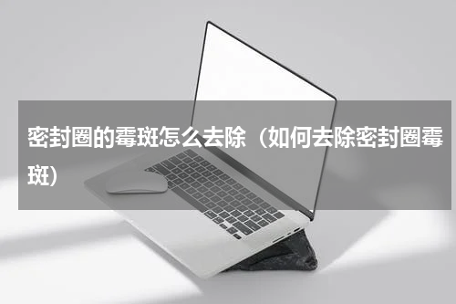 密封圈的霉斑怎么去除（如何去除密封圈霉斑）