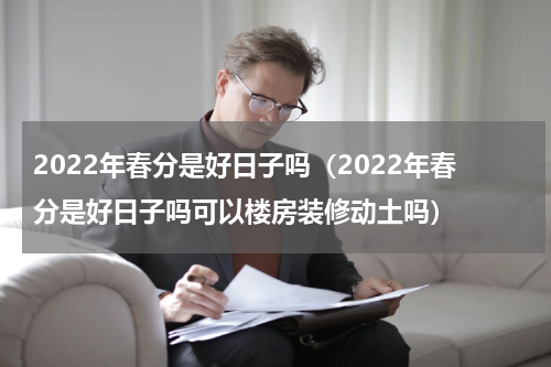 2022年春分是好日子吗（2022年春分是好日子吗可以楼房装修动土吗）
