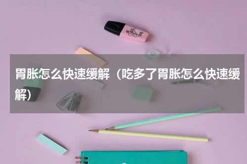 胃胀怎么快速缓解（吃多了胃胀怎么快速缓解）