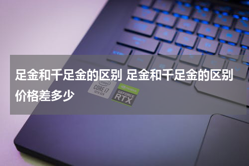 足金和千足金的区别 足金和千足金的区别价格差多少