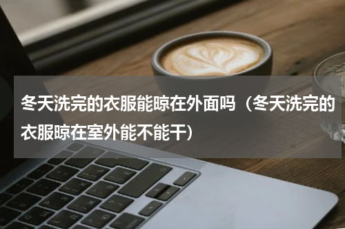 冬天洗完的衣服能晾在外面吗（冬天洗完的衣服晾在室外能不能干）