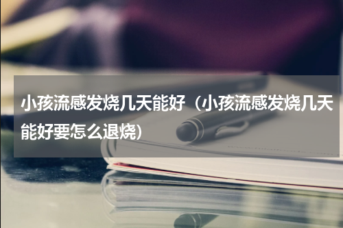 小孩流感发烧几天能好（小孩流感发烧几天能好要怎么退烧）