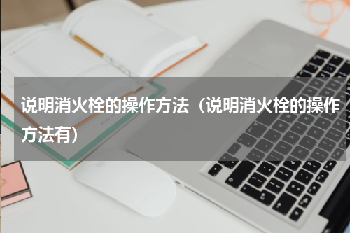 说明消火栓的操作方法（说明消火栓的操作方法有）