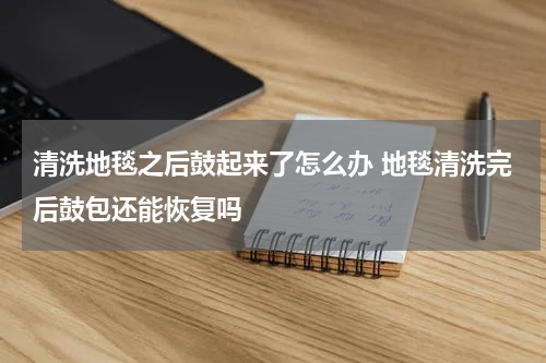 清洗地毯之后鼓起来了怎么办 地毯清洗完后鼓包还能恢复吗