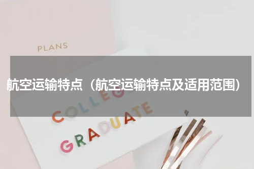 航空运输特点（航空运输特点及适用范围）