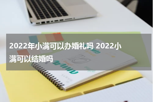 2022年小满可以办婚礼吗 2022小满可以结婚吗